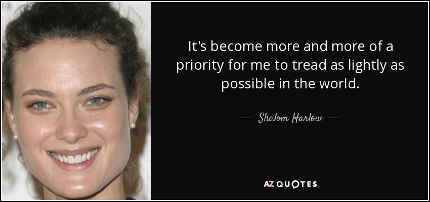 It's become more and more of a priority for me to tread as lightly as possible in the world. - Shalom Harlow