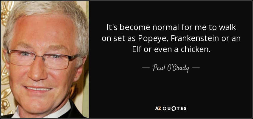 It's become normal for me to walk on set as Popeye, Frankenstein or an Elf or even a chicken. - Paul O'Grady