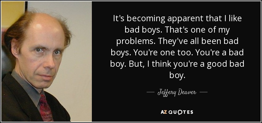 It's becoming apparent that I like bad boys. That's one of my problems. They've all been bad boys. You're one too. You're a bad boy. But, I think you're a good bad boy. - Jeffery Deaver