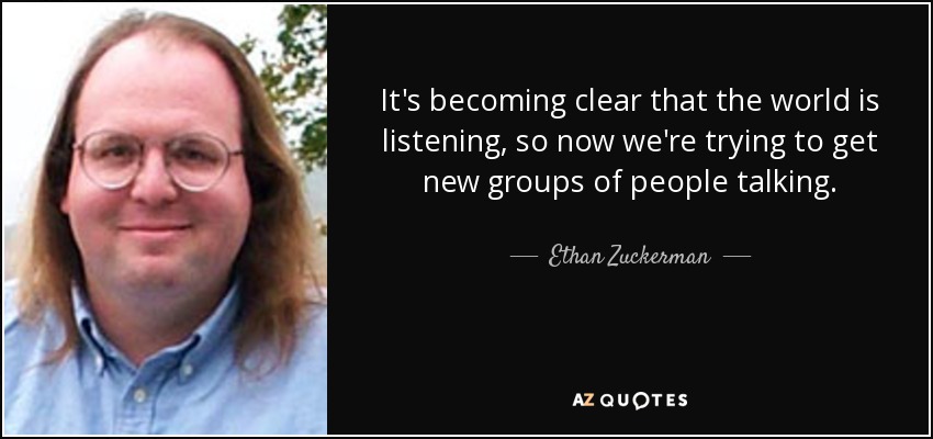 It's becoming clear that the world is listening, so now we're trying to get new groups of people talking. - Ethan Zuckerman