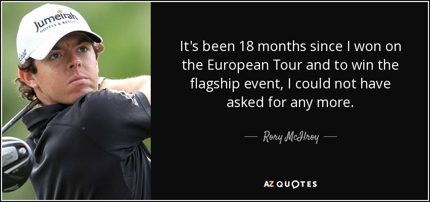 It's been 18 months since I won on the European Tour and to win the flagship event, I could not have asked for any more. - Rory McIlroy