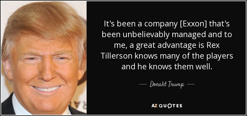 It's been a company [Exxon] that's been unbelievably managed and to me, a great advantage is Rex Tillerson knows many of the players and he knows them well. - Donald Trump