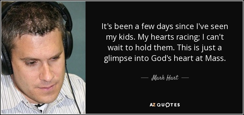 It's been a few days since I've seen my kids. My hearts racing; I can't wait to hold them. This is just a glimpse into God's heart at Mass. - Mark Hart