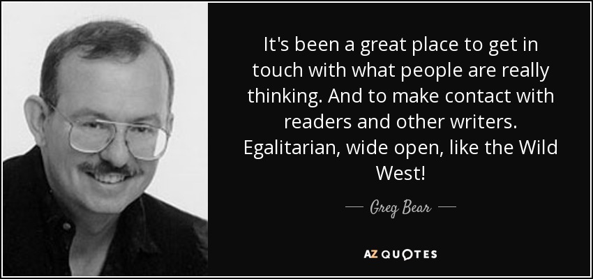 It's been a great place to get in touch with what people are really thinking. And to make contact with readers and other writers. Egalitarian, wide open, like the Wild West! - Greg Bear
