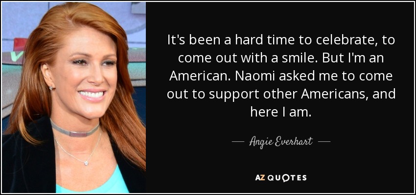 It's been a hard time to celebrate, to come out with a smile. But I'm an American. Naomi asked me to come out to support other Americans, and here I am. - Angie Everhart