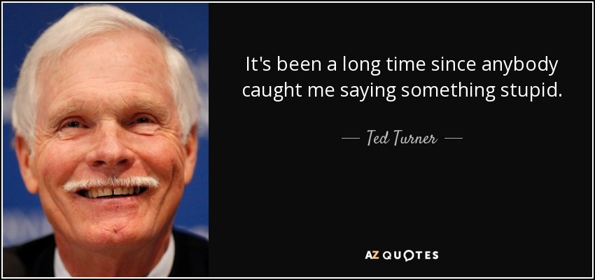 It's been a long time since anybody caught me saying something stupid. - Ted Turner