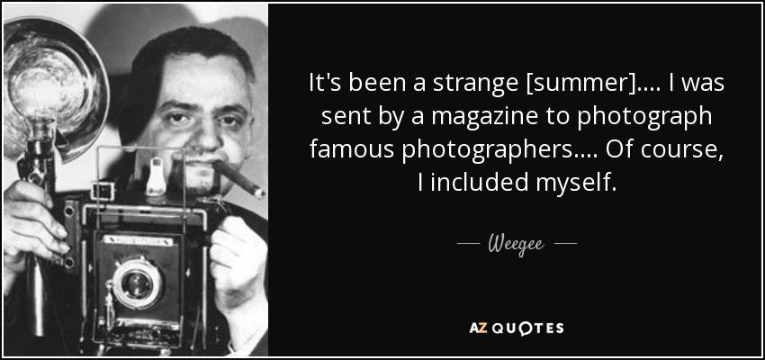 It's been a strange [summer].... I was sent by a magazine to photograph famous photographers.... Of course, I included myself. - Weegee