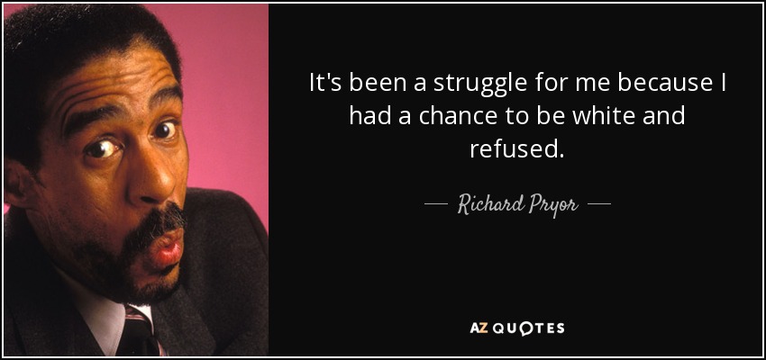 It's been a struggle for me because I had a chance to be white and refused. - Richard Pryor