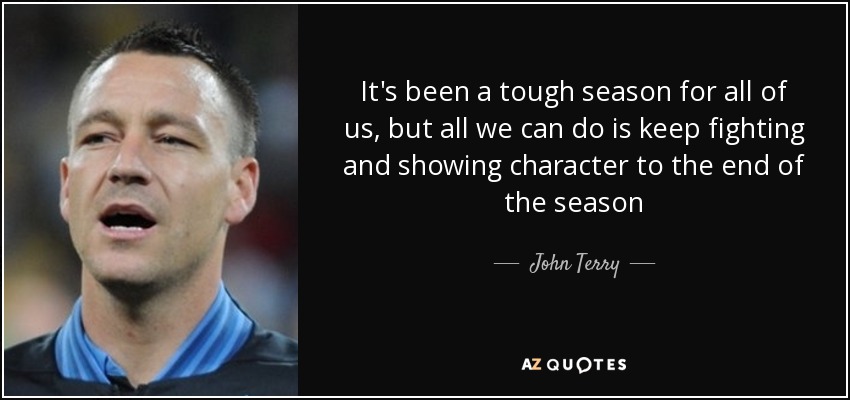 It's been a tough season for all of us, but all we can do is keep fighting and showing character to the end of the season - John Terry