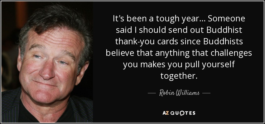 It's been a tough year. . . Someone said I should send out Buddhist thank-you cards since Buddhists believe that anything that challenges you makes you pull yourself together. - Robin Williams