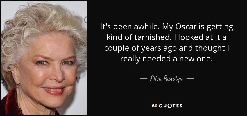 It's been awhile. My Oscar is getting kind of tarnished. I looked at it a couple of years ago and thought I really needed a new one. - Ellen Burstyn