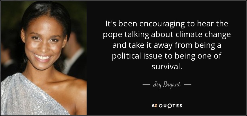 It's been encouraging to hear the pope talking about climate change and take it away from being a political issue to being one of survival. - Joy Bryant