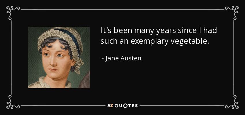 It's been many years since I had such an exemplary vegetable. - Jane Austen