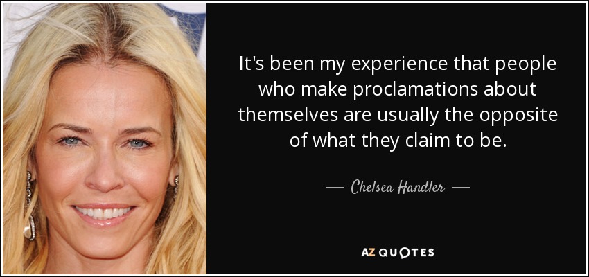 It's been my experience that people who make proclamations about themselves are usually the opposite of what they claim to be. - Chelsea Handler