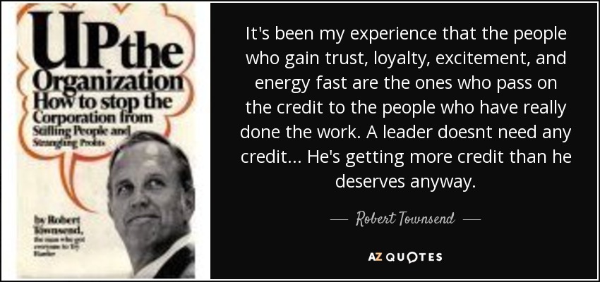 It's been my experience that the people who gain trust, loyalty, excitement, and energy fast are the ones who pass on the credit to the people who have really done the work. A leader doesnt need any credit... He's getting more credit than he deserves anyway. - Robert Townsend