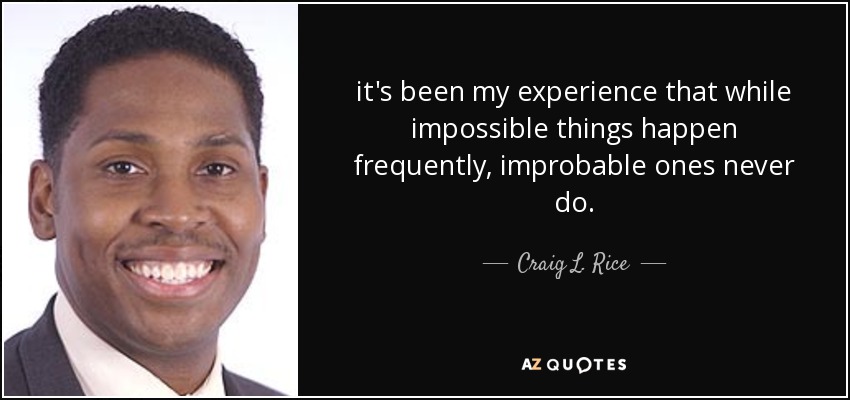 it's been my experience that while impossible things happen frequently, improbable ones never do. - Craig L. Rice
