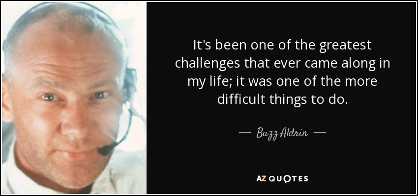 It's been one of the greatest challenges that ever came along in my life; it was one of the more difficult things to do. - Buzz Aldrin