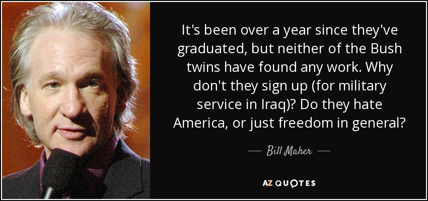 It's been over a year since they've graduated, but neither of the Bush twins have found any work. Why don't they sign up (for military service in Iraq)? Do they hate America, or just freedom in general? - Bill Maher