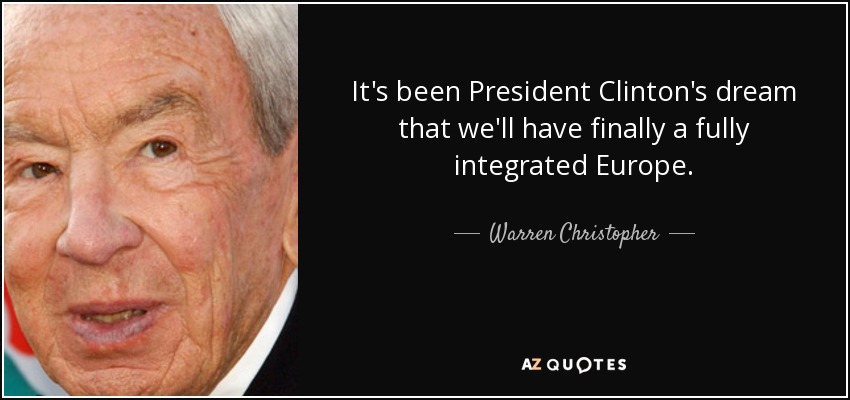 It's been President Clinton's dream that we'll have finally a fully integrated Europe. - Warren Christopher