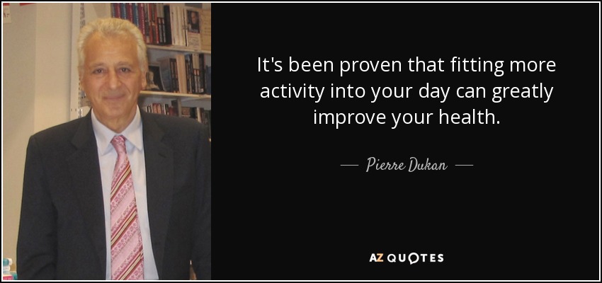 It's been proven that fitting more activity into your day can greatly improve your health. - Pierre Dukan