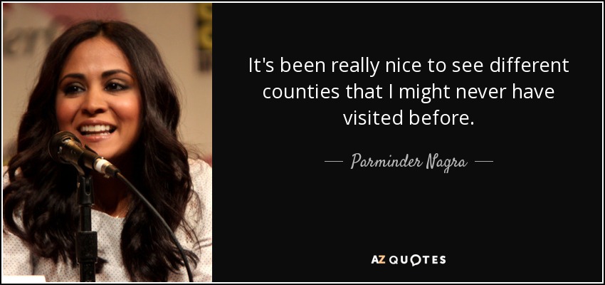 It's been really nice to see different counties that I might never have visited before. - Parminder Nagra