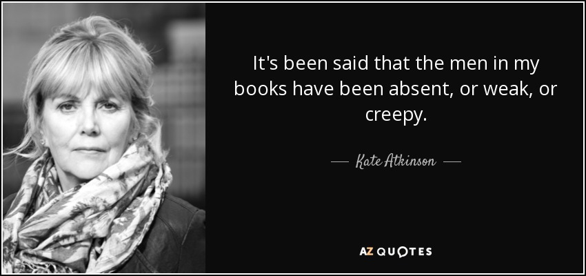 It's been said that the men in my books have been absent, or weak, or creepy. - Kate Atkinson