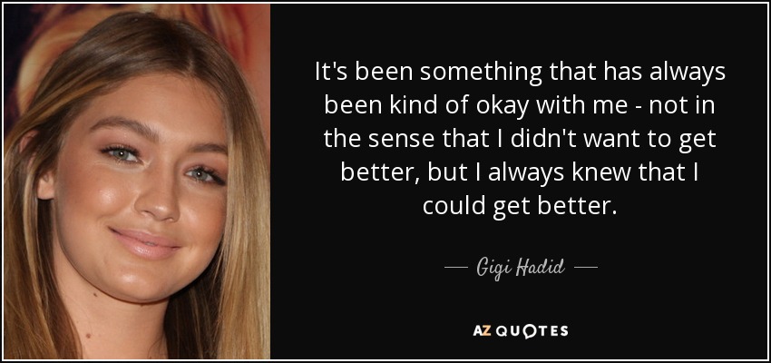 It's been something that has always been kind of okay with me - not in the sense that I didn't want to get better, but I always knew that I could get better. - Gigi Hadid