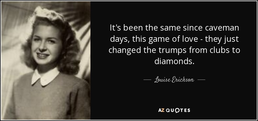 It's been the same since caveman days, this game of love - they just changed the trumps from clubs to diamonds. - Louise Erickson