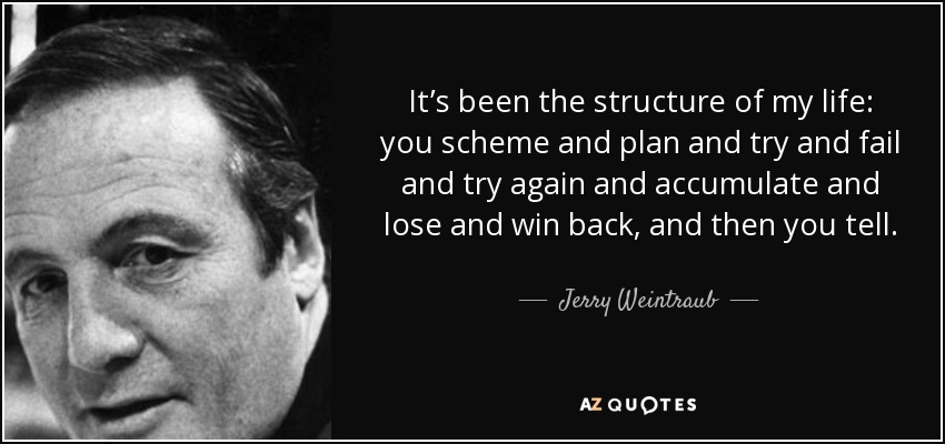 It’s been the structure of my life: you scheme and plan and try and fail and try again and accumulate and lose and win back, and then you tell. - Jerry Weintraub