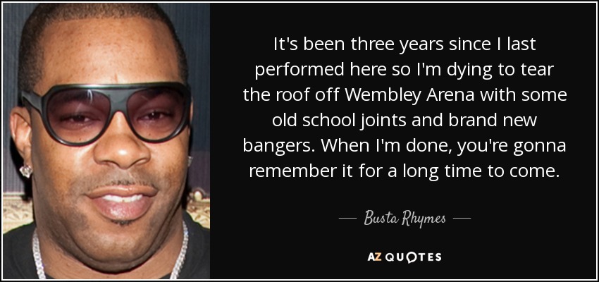 It's been three years since I last performed here so I'm dying to tear the roof off Wembley Arena with some old school joints and brand new bangers. When I'm done, you're gonna remember it for a long time to come. - Busta Rhymes