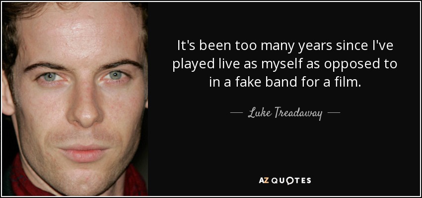 It's been too many years since I've played live as myself as opposed to in a fake band for a film. - Luke Treadaway