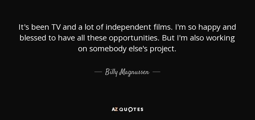 It's been TV and a lot of independent films. I'm so happy and blessed to have all these opportunities. But I'm also working on somebody else's project. - Billy Magnussen
