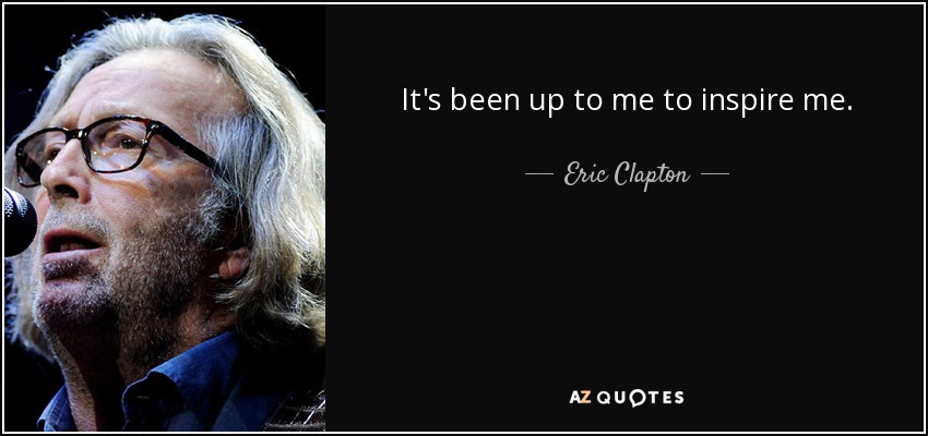 It's been up to me to inspire me. - Eric Clapton