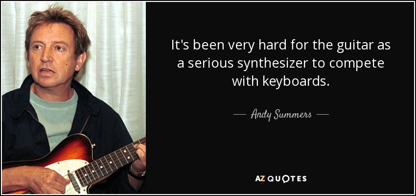 It's been very hard for the guitar as a serious synthesizer to compete with keyboards. - Andy Summers