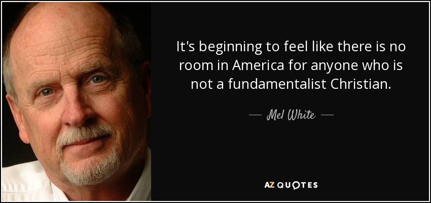 It's beginning to feel like there is no room in America for anyone who is not a fundamentalist Christian. - Mel White