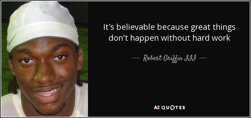 It's believable because great things don't happen without hard work - Robert Griffin III