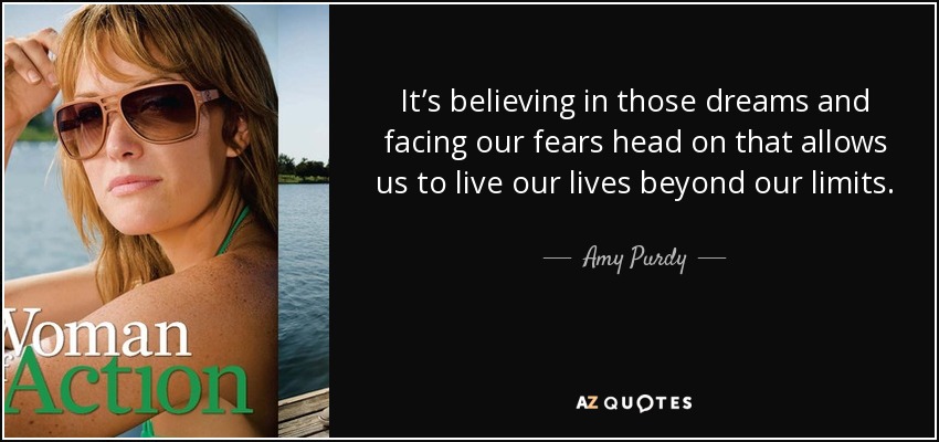 It’s believing in those dreams and facing our fears head on that allows us to live our lives beyond our limits. - Amy Purdy
