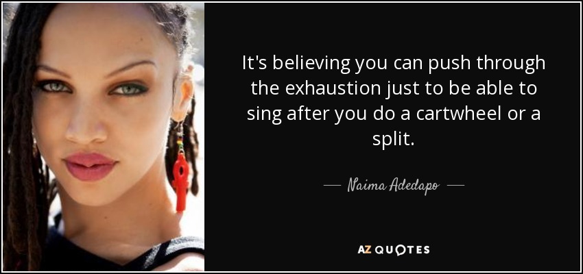 It's believing you can push through the exhaustion just to be able to sing after you do a cartwheel or a split. - Naima Adedapo