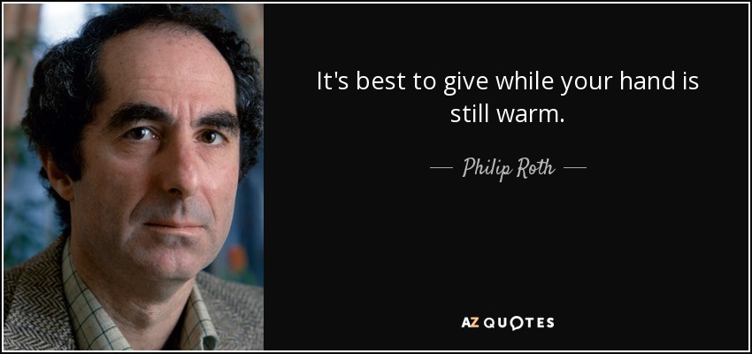 It's best to give while your hand is still warm. - Philip Roth