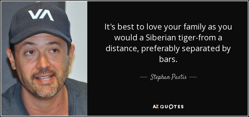 It's best to love your family as you would a Siberian tiger-from a distance, preferably separated by bars. - Stephan Pastis
