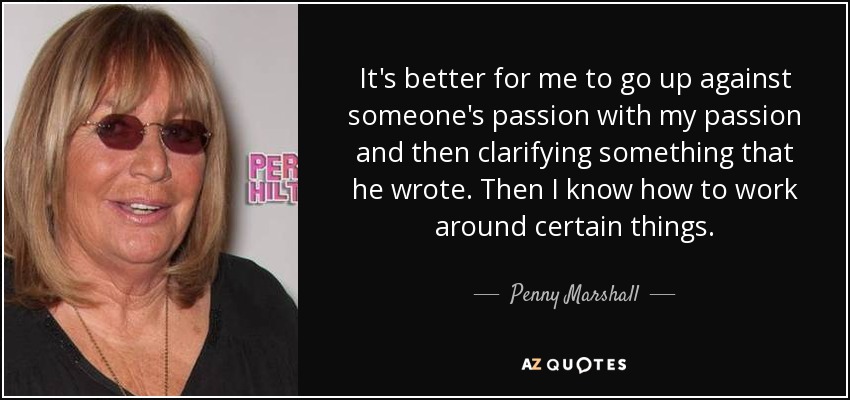 It's better for me to go up against someone's passion with my passion and then clarifying something that he wrote. Then I know how to work around certain things. - Penny Marshall