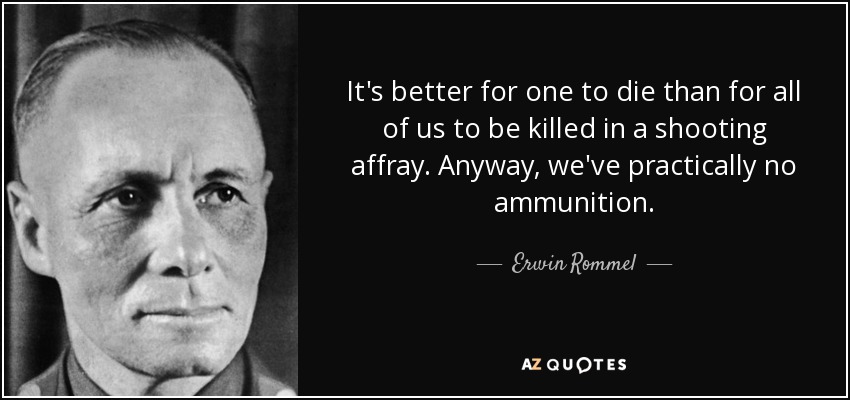 It's better for one to die than for all of us to be killed in a shooting affray. Anyway, we've practically no ammunition. - Erwin Rommel