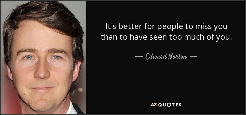 It's better for people to miss you than to have seen too much of you. - Edward Norton