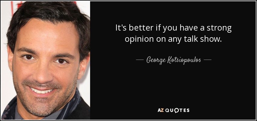 It's better if you have a strong opinion on any talk show. - George Kotsiopoulos