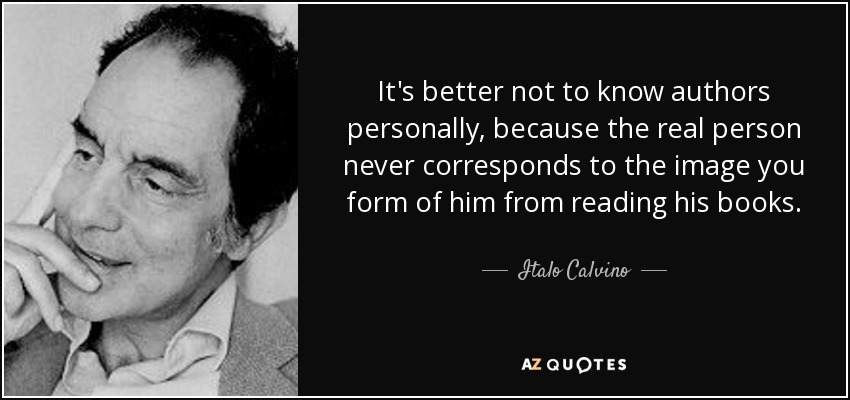 It's better not to know authors personally, because the real person never corresponds to the image you form of him from reading his books. - Italo Calvino
