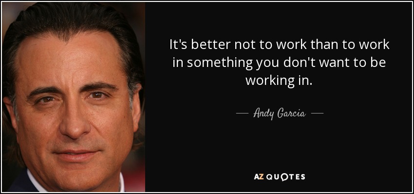 It's better not to work than to work in something you don't want to be working in. - Andy Garcia
