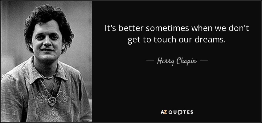 It's better sometimes when we don't get to touch our dreams. - Harry Chapin