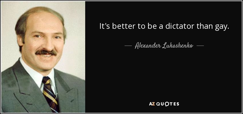 It's better to be a dictator than gay. - Alexander Lukashenko