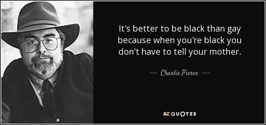 It's better to be black than gay because when you're black you don't have to tell your mother. - Charlie Pierce