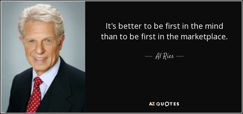 It's better to be first in the mind than to be first in the marketplace. - Al Ries